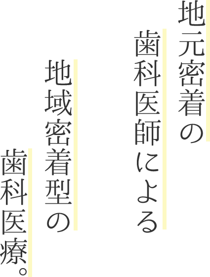 地元密着の歯科医師による地域密着型の歯科医療。